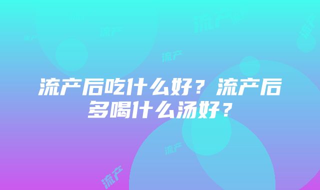 流产后吃什么好？流产后多喝什么汤好？