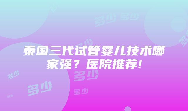 泰国三代试管婴儿技术哪家强？医院推荐!