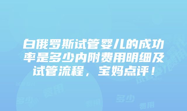 白俄罗斯试管婴儿的成功率是多少内附费用明细及试管流程，宝妈点评！