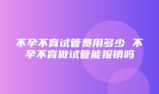 不孕不育试管费用多少 不孕不育做试管能报销吗