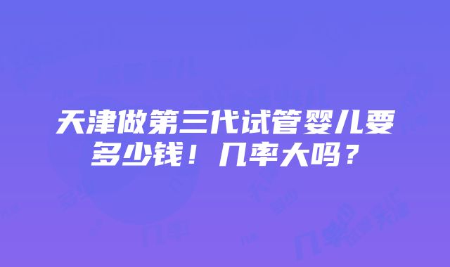 天津做第三代试管婴儿要多少钱！几率大吗？