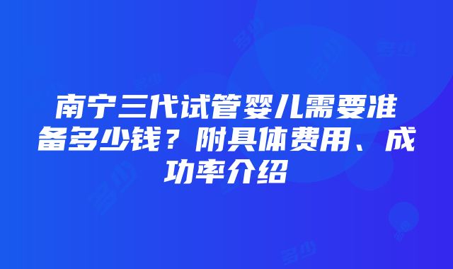 南宁三代试管婴儿需要准备多少钱？附具体费用、成功率介绍