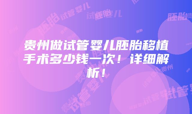 贵州做试管婴儿胚胎移植手术多少钱一次！详细解析！