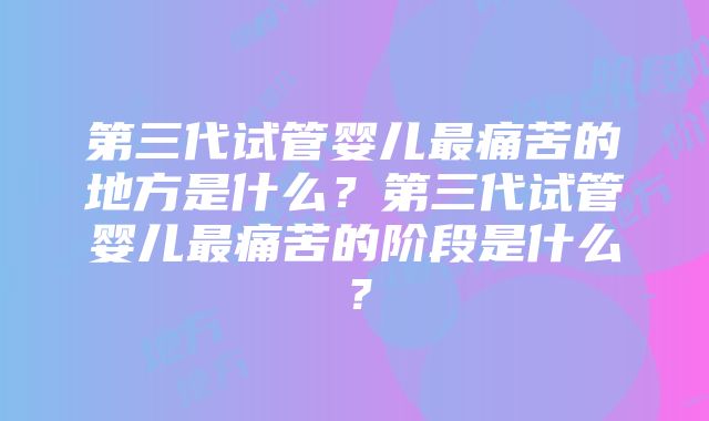 第三代试管婴儿最痛苦的地方是什么？第三代试管婴儿最痛苦的阶段是什么？