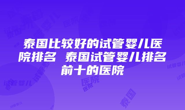 泰国比较好的试管婴儿医院排名 泰国试管婴儿排名前十的医院