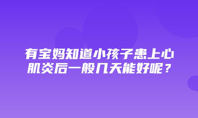 有宝妈知道小孩子患上心肌炎后一般几天能好呢？