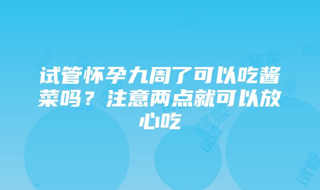 试管怀孕九周了可以吃酱菜吗？注意两点就可以放心吃