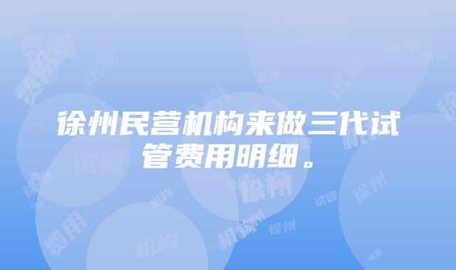 徐州民营机构来做三代试管费用明细。