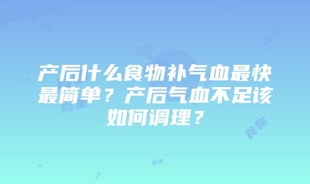 产后什么食物补气血最快最简单？产后气血不足该如何调理？