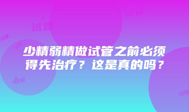 少精弱精做试管之前必须得先治疗？这是真的吗？