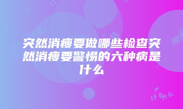 突然消瘦要做哪些检查突然消瘦要警惕的六种病是什么