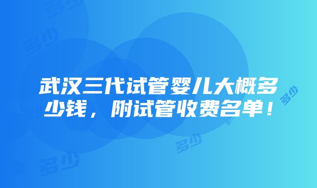 武汉三代试管婴儿大概多少钱，附试管收费名单！