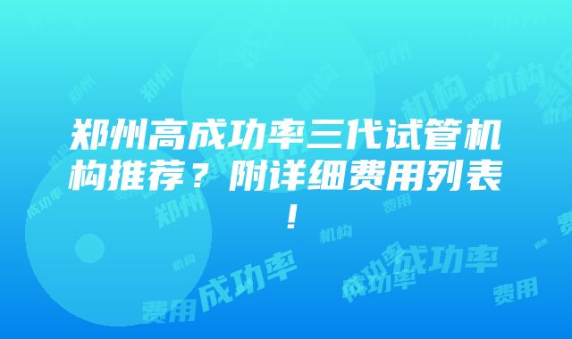 郑州高成功率三代试管机构推荐？附详细费用列表！