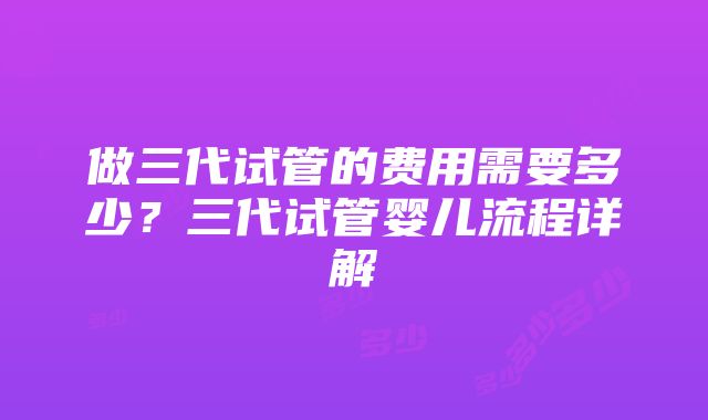 做三代试管的费用需要多少？三代试管婴儿流程详解