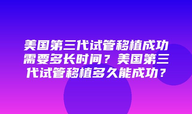 美国第三代试管移植成功需要多长时间？美国第三代试管移植多久能成功？