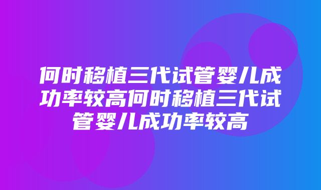 何时移植三代试管婴儿成功率较高何时移植三代试管婴儿成功率较高