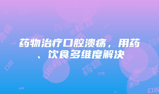 药物治疗口腔溃疡，用药、饮食多维度解决