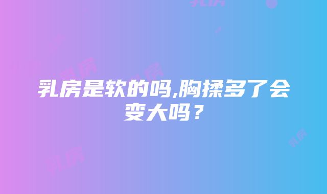 乳房是软的吗,胸揉多了会变大吗？