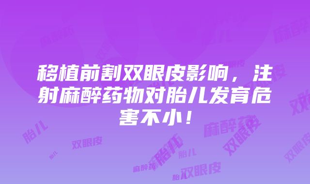 移植前割双眼皮影响，注射麻醉药物对胎儿发育危害不小！