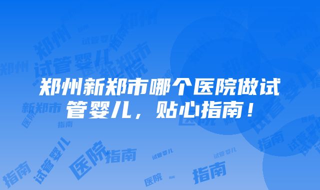 郑州新郑市哪个医院做试管婴儿，贴心指南！