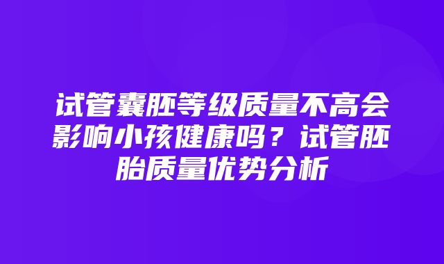 试管囊胚等级质量不高会影响小孩健康吗？试管胚胎质量优势分析