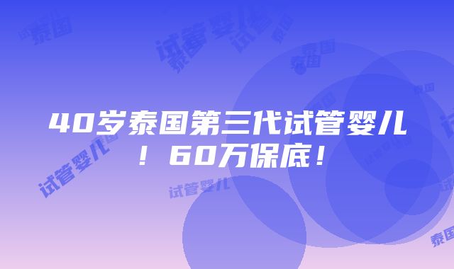 40岁泰国第三代试管婴儿！60万保底！