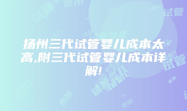 扬州三代试管婴儿成本太高,附三代试管婴儿成本详解!