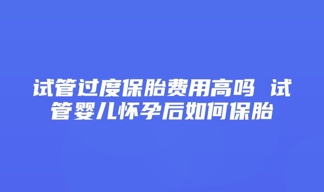 试管过度保胎费用高吗 试管婴儿怀孕后如何保胎