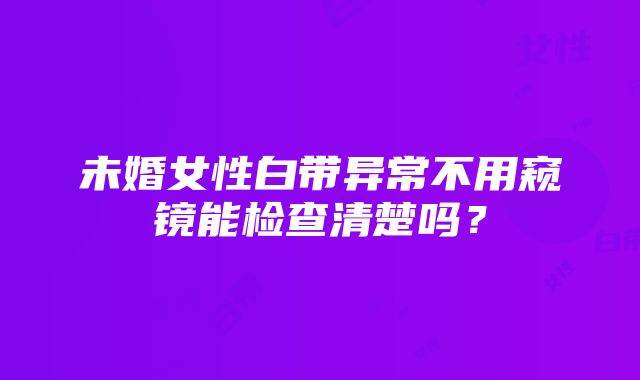 未婚女性白带异常不用窥镜能检查清楚吗？