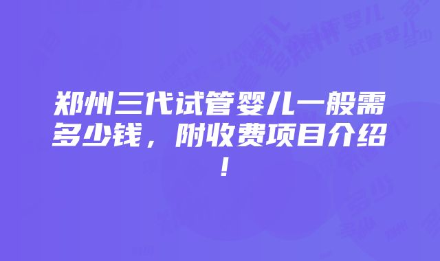 郑州三代试管婴儿一般需多少钱，附收费项目介绍！