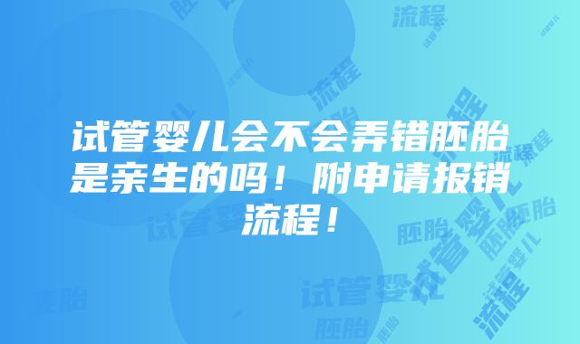 试管婴儿会不会弄错胚胎是亲生的吗！附申请报销流程！