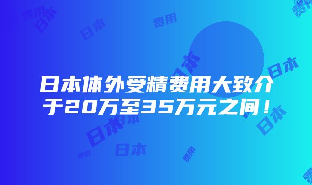 日本体外受精费用大致介于20万至35万元之间！