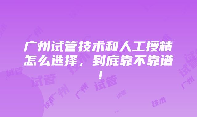 广州试管技术和人工授精怎么选择，到底靠不靠谱！