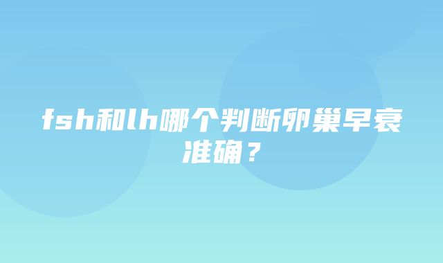 fsh和lh哪个判断卵巢早衰准确？