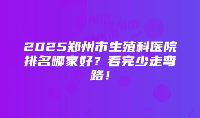 2025郑州市生殖科医院排名哪家好？看完少走弯路！