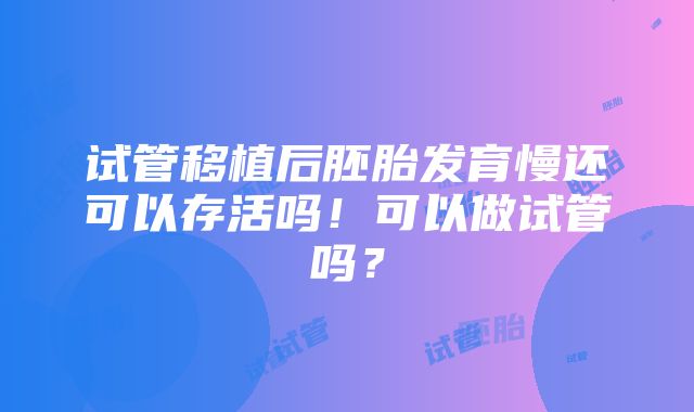 试管移植后胚胎发育慢还可以存活吗！可以做试管吗？