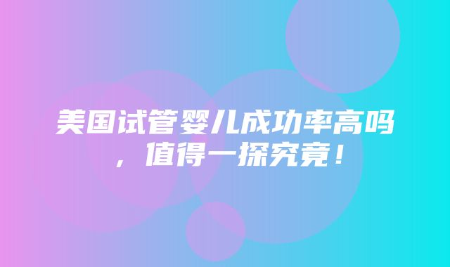 美国试管婴儿成功率高吗，值得一探究竟！