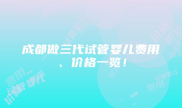 成都做三代试管婴儿费用、价格一览！