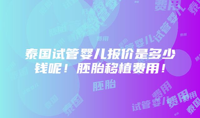 泰国试管婴儿报价是多少钱呢！胚胎移植费用！