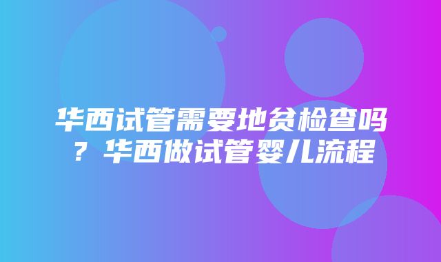 华西试管需要地贫检查吗？华西做试管婴儿流程