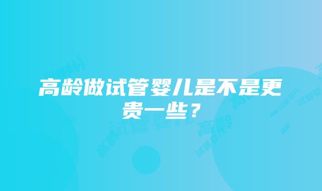 高龄做试管婴儿是不是更贵一些？