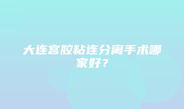 大连宫腔粘连分离手术哪家好？