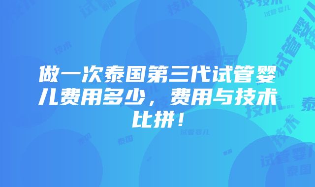 做一次泰国第三代试管婴儿费用多少，费用与技术比拼！