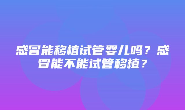 感冒能移植试管婴儿吗？感冒能不能试管移植？