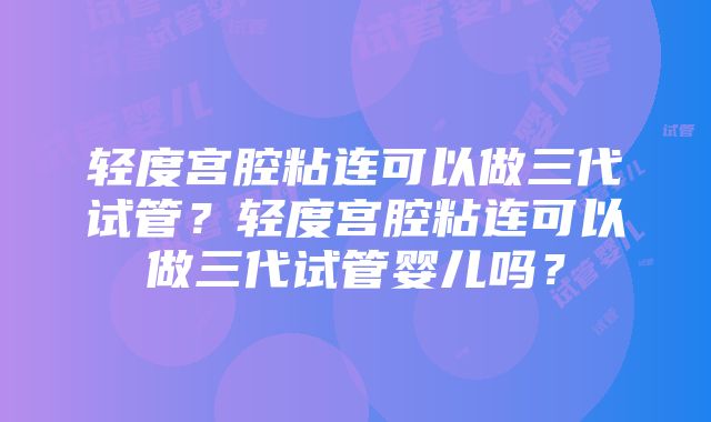 轻度宫腔粘连可以做三代试管？轻度宫腔粘连可以做三代试管婴儿吗？