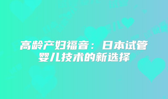 高龄产妇福音：日本试管婴儿技术的新选择