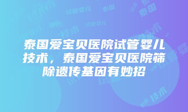 泰国爱宝贝医院试管婴儿技术，泰国爱宝贝医院筛除遗传基因有妙招