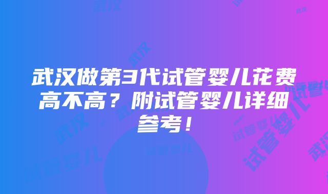 武汉做第3代试管婴儿花费高不高？附试管婴儿详细参考！