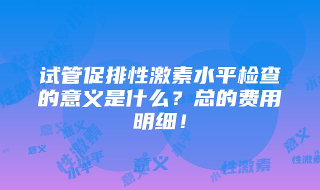 试管促排性激素水平检查的意义是什么？总的费用明细！