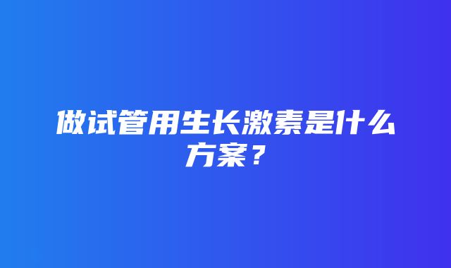 做试管用生长激素是什么方案？